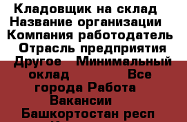 Кладовщик на склад › Название организации ­ Компания-работодатель › Отрасль предприятия ­ Другое › Минимальный оклад ­ 26 000 - Все города Работа » Вакансии   . Башкортостан респ.,Кумертау г.